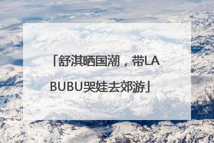 舒淇晒国潮，带LABUBU哭娃去郊游