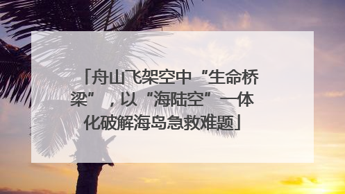 舟山飞架空中“生命桥梁”，以“海陆空”一体化破解海岛急救难题