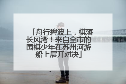 舟行碧波上，棋落长风湾！来自全市的围棋少年在苏州河游船上展开对决