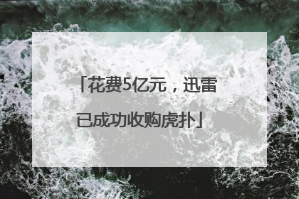花费5亿元，迅雷已成功收购虎扑