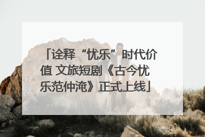 诠释“忧乐”时代价值 文旅短剧《古今忧乐范仲淹》正式上线