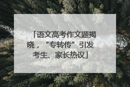 语文高考作文题揭晓,“专转传”引发考生、家长热议