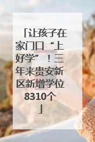 让孩子在家门口“上好学”！三年来贵安新区新增学位8310个