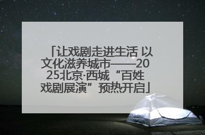 让戏剧走进生活 以文化滋养城市——2025北京·西城“百姓戏剧展演”预热开启