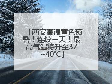 西安高温黄色预警！连续三天！最高气温将升至37~40℃