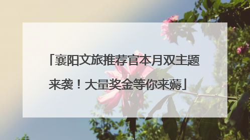 襄阳文旅推荐官本月双主题来袭！大量奖金等你来薅