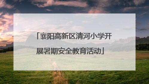 襄阳高新区清河小学开展暑期安全教育活动
