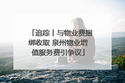 追踪丨与物业费捆绑收取 泉州物业增值服务费引争议