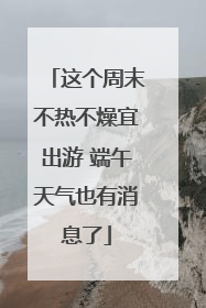 这个周末不热不燥宜出游 端午天气也有消息了