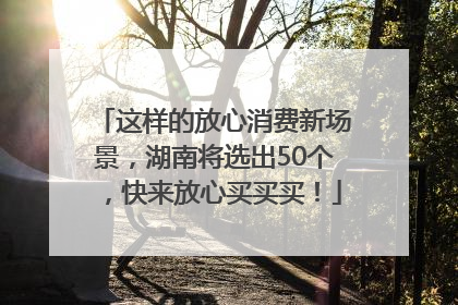 这样的放心消费新场景，湖南将选出50个，快来放心买买买！