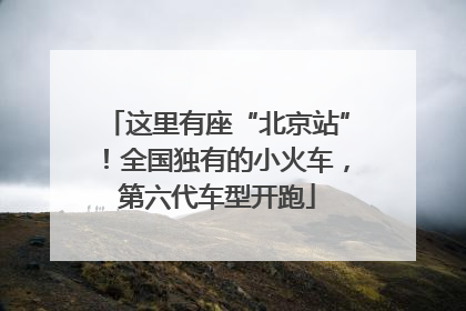 这里有座“北京站”！全国独有的小火车，第六代车型开跑