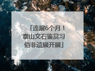 连展6个月！泰山文石鉴赏习俗非遗展开展