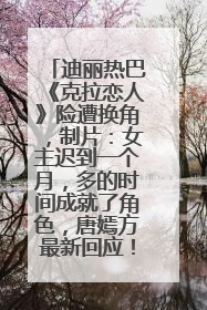 迪丽热巴《克拉恋人》险遭换角，制片：女主迟到一个月，多的时间成就了角色，唐嫣方最新回应！