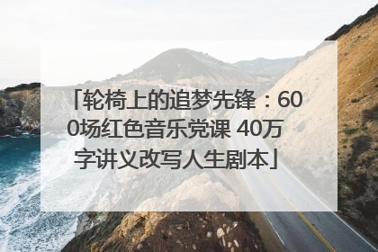 轮椅上的追梦先锋：600场红色音乐党课 40万字讲义改写人生剧本