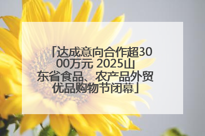 达成意向合作超3000万元 2025山东省食品、农产品外贸优品购物节闭幕