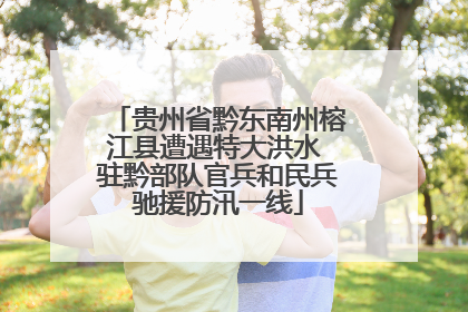 贵州省黔东南州榕江县遭遇特大洪水 驻黔部队官兵和民兵驰援防汛一线