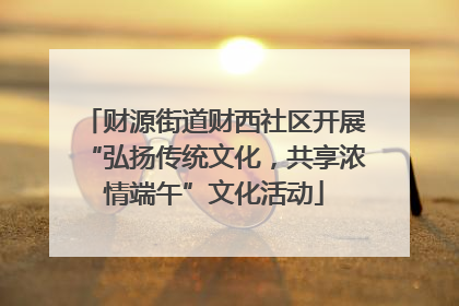 财源街道财西社区开展“弘扬传统文化，共享浓情端午”文化活动