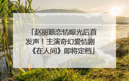 赵丽颖恋情曝光后首发声！主演奇幻爱情剧《在人间》即将定档