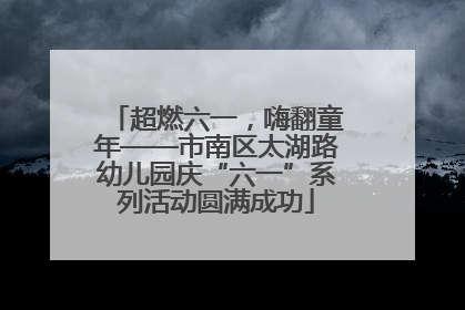 超燃六一，嗨翻童年——市南区太湖路幼儿园庆“六一”系列活动圆满成功
