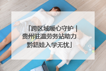 跨区域暖心守护｜贵州驻温劳务站助力黔籍娃入学无忧