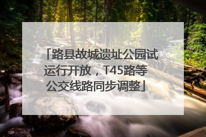 路县故城遗址公园试运行开放，T45路等公交线路同步调整