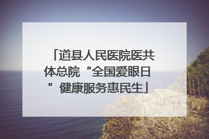 道县人民医院医共体总院“全国爱眼日”健康服务惠民生