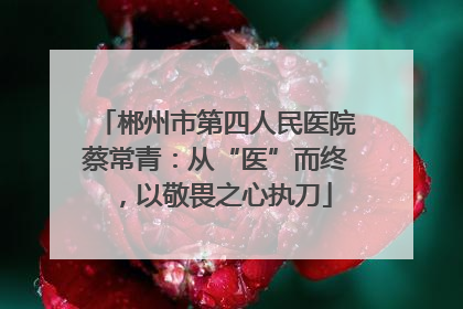 郴州市第四人民医院蔡常青：从“医”而终，以敬畏之心执刀