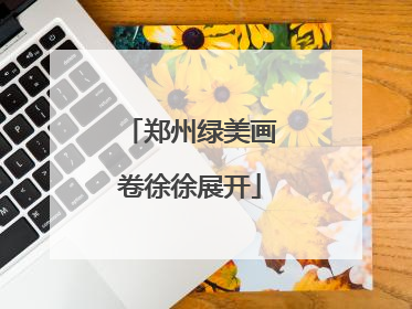 郑州绿美画卷徐徐展开