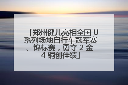郑州健儿亮相全国 U 系列场地自行车冠军赛、锦标赛，勇夺 2 金 4 铜创佳绩