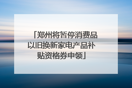 郑州将暂停消费品以旧换新家电产品补贴资格券申领