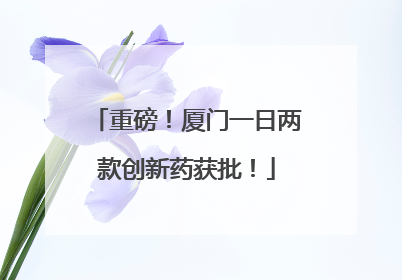 重磅！厦门一日两款创新药获批！