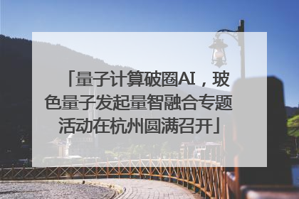 量子计算破圈AI，玻色量子发起量智融合专题活动在杭州圆满召开