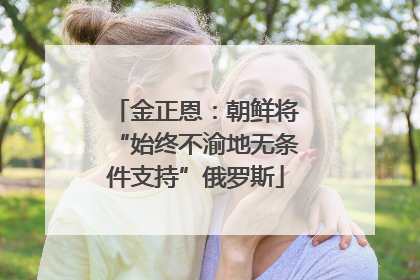 金正恩：朝鲜将“始终不渝地无条件支持”俄罗斯