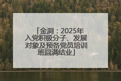 金洞：2025年入党积极分子、发展对象及预备党员培训班圆满结业