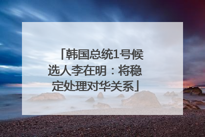 韩国总统1号候选人李在明：将稳定处理对华关系