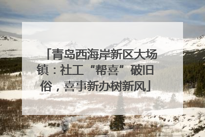 青岛西海岸新区大场镇：社工“帮喜”破旧俗，喜事新办树新风