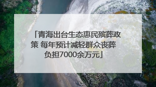 青海出台生态惠民殡葬政策 每年预计减轻群众丧葬负担7000余万元
