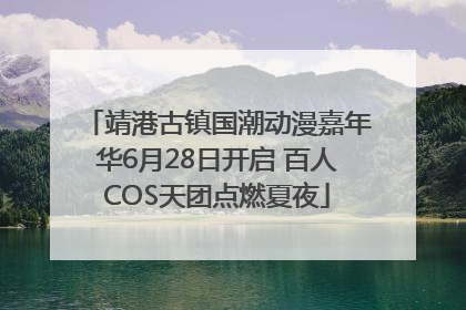 靖港古镇国潮动漫嘉年华6月28日开启 百人COS天团点燃夏夜