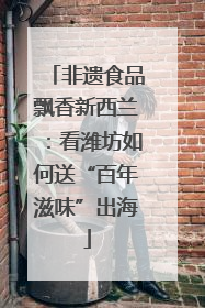 非遗食品飘香新西兰:看潍坊如何送“百年滋味”出海