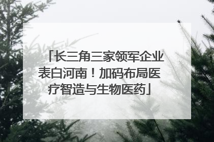 长三角三家领军企业表白河南！加码布局医疗智造与生物医药