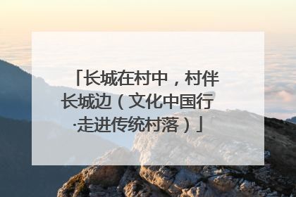 长城在村中，村伴长城边（文化中国行·走进传统村落）