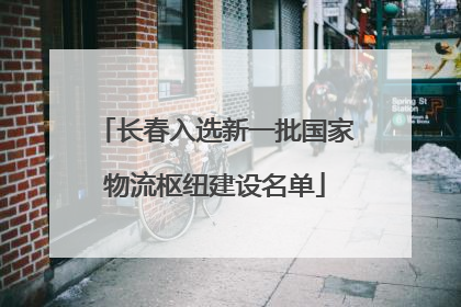 长春入选新一批国家物流枢纽建设名单