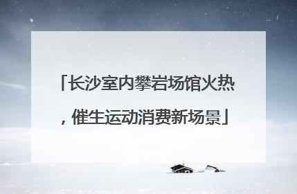 长沙室内攀岩场馆火热，催生运动消费新场景