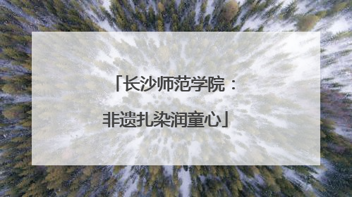 长沙师范学院：非遗扎染润童心