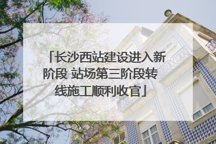 长沙西站建设进入新阶段 站场第三阶段转线施工顺利收官