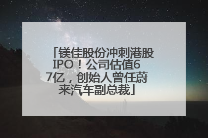 镁佳股份冲刺港股IPO！公司估值67亿，创始人曾任蔚来汽车副总裁