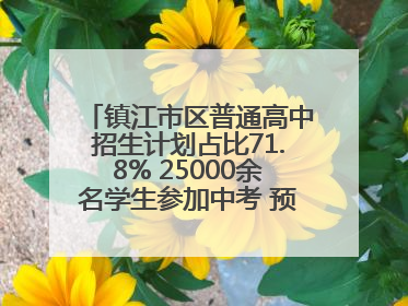 镇江市区普通高中招生计划占比71.8% 25000余名学生参加中考 预计25日公布成绩