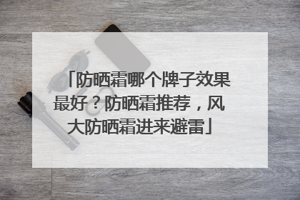 防晒霜哪个牌子效果最好？防晒霜推荐，风大防晒霜进来避雷