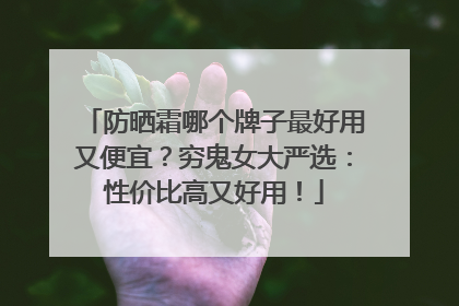 防晒霜哪个牌子最好用又便宜？穷鬼女大严选：性价比高又好用！