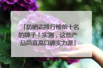 防晒霜排行榜前十名的牌子！实测，这些产品简直高口碑实力派